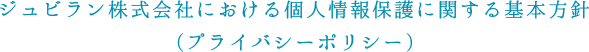 ジュビラン株式会社における個人情報保護に関する基本方針(プライバシーポリシー)